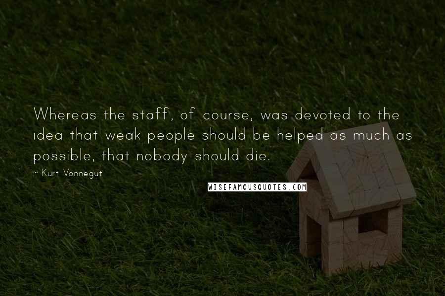 Kurt Vonnegut Quotes: Whereas the staff, of course, was devoted to the idea that weak people should be helped as much as possible, that nobody should die.