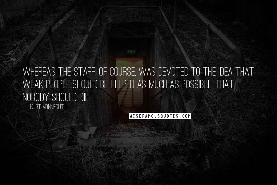 Kurt Vonnegut Quotes: Whereas the staff, of course, was devoted to the idea that weak people should be helped as much as possible, that nobody should die.