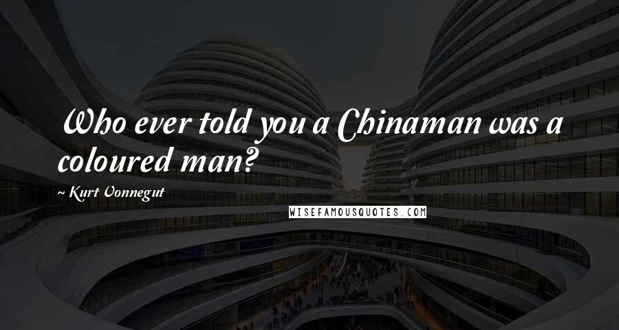 Kurt Vonnegut Quotes: Who ever told you a Chinaman was a coloured man?