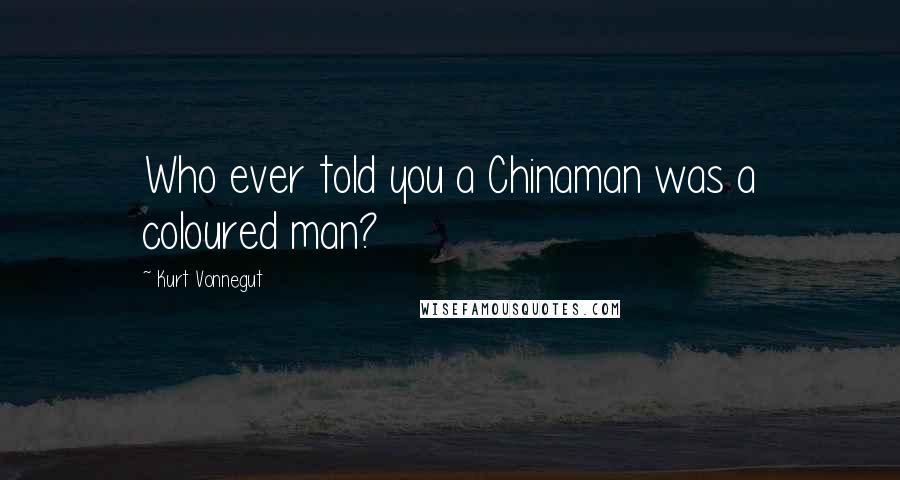 Kurt Vonnegut Quotes: Who ever told you a Chinaman was a coloured man?