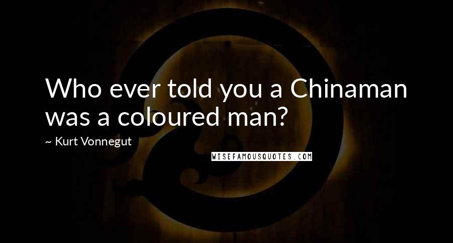 Kurt Vonnegut Quotes: Who ever told you a Chinaman was a coloured man?