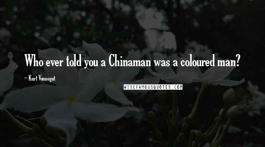 Kurt Vonnegut Quotes: Who ever told you a Chinaman was a coloured man?