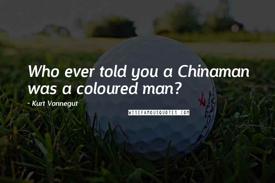 Kurt Vonnegut Quotes: Who ever told you a Chinaman was a coloured man?