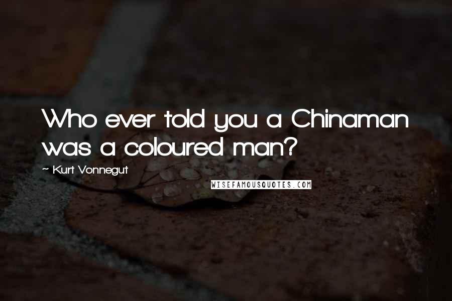 Kurt Vonnegut Quotes: Who ever told you a Chinaman was a coloured man?