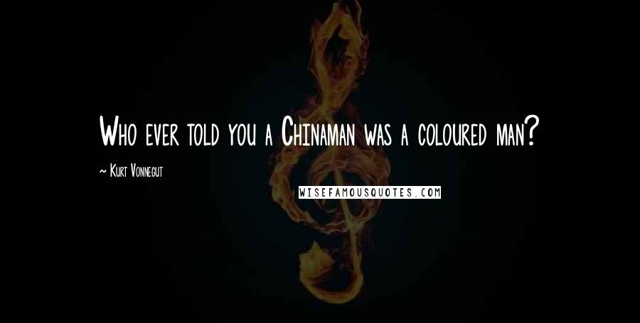 Kurt Vonnegut Quotes: Who ever told you a Chinaman was a coloured man?