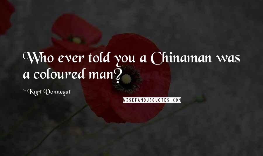 Kurt Vonnegut Quotes: Who ever told you a Chinaman was a coloured man?