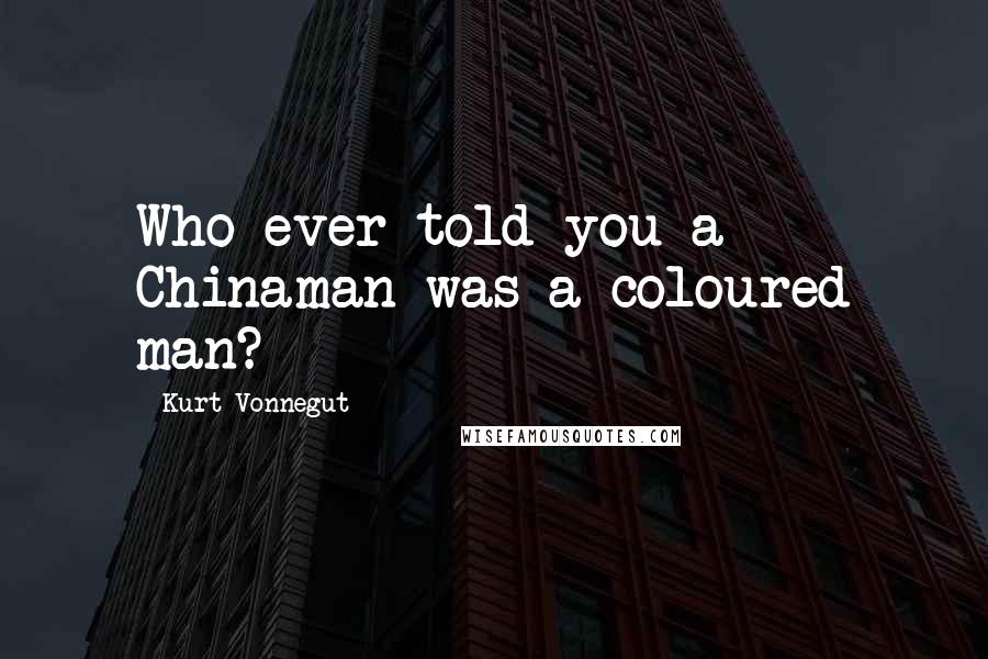 Kurt Vonnegut Quotes: Who ever told you a Chinaman was a coloured man?