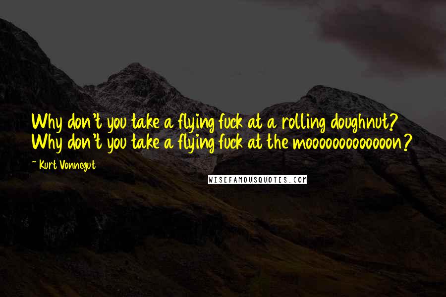 Kurt Vonnegut Quotes: Why don't you take a flying fuck at a rolling doughnut? Why don't you take a flying fuck at the mooooooooooooon?