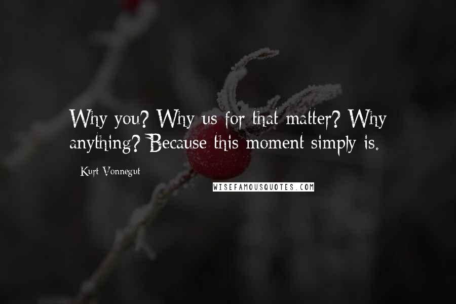 Kurt Vonnegut Quotes: Why you? Why us for that matter? Why anything? Because this moment simply is.