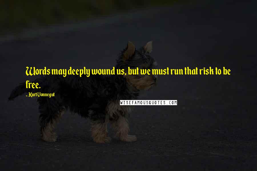 Kurt Vonnegut Quotes: Words may deeply wound us, but we must run that risk to be free.