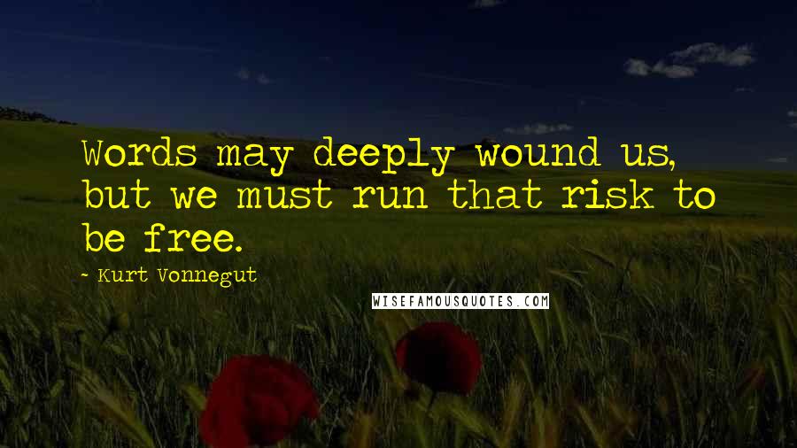 Kurt Vonnegut Quotes: Words may deeply wound us, but we must run that risk to be free.