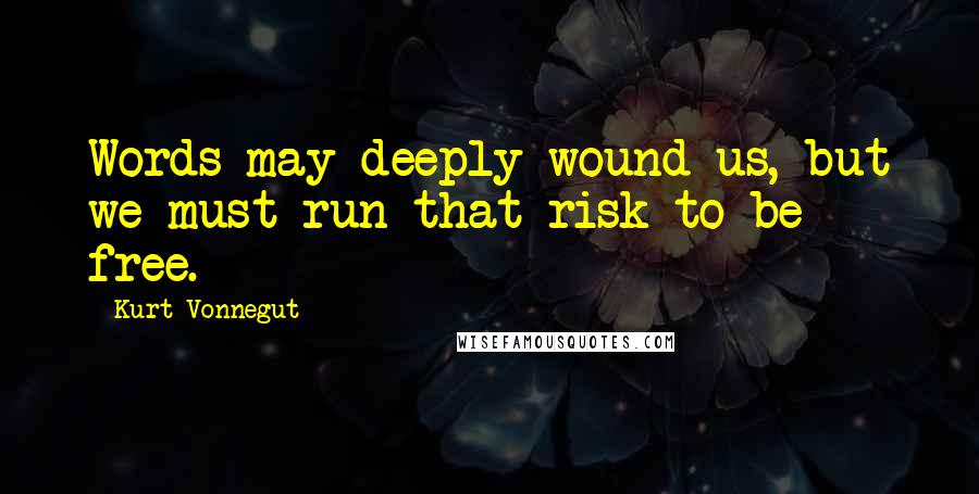 Kurt Vonnegut Quotes: Words may deeply wound us, but we must run that risk to be free.