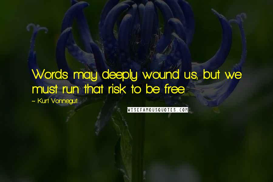 Kurt Vonnegut Quotes: Words may deeply wound us, but we must run that risk to be free.