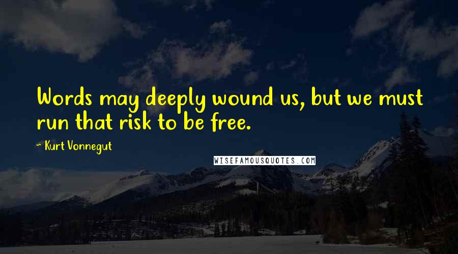 Kurt Vonnegut Quotes: Words may deeply wound us, but we must run that risk to be free.