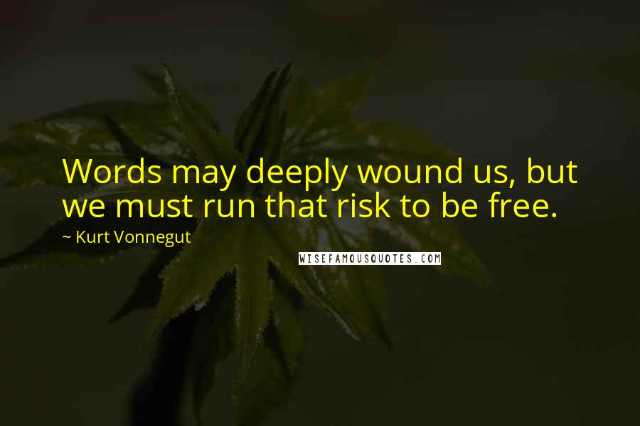 Kurt Vonnegut Quotes: Words may deeply wound us, but we must run that risk to be free.