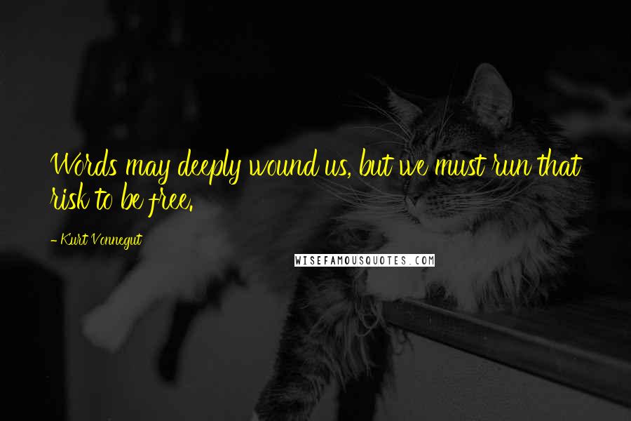 Kurt Vonnegut Quotes: Words may deeply wound us, but we must run that risk to be free.