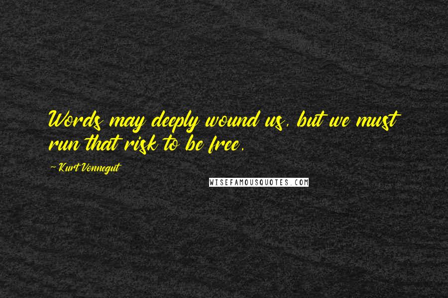 Kurt Vonnegut Quotes: Words may deeply wound us, but we must run that risk to be free.
