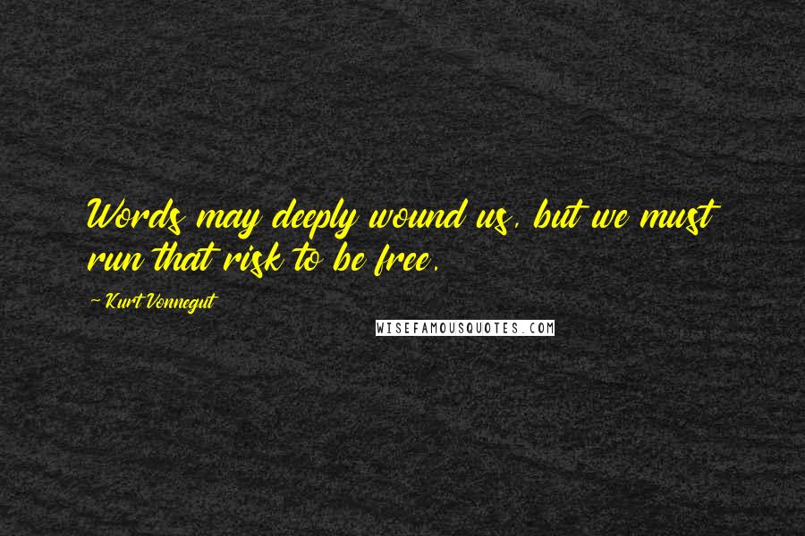 Kurt Vonnegut Quotes: Words may deeply wound us, but we must run that risk to be free.
