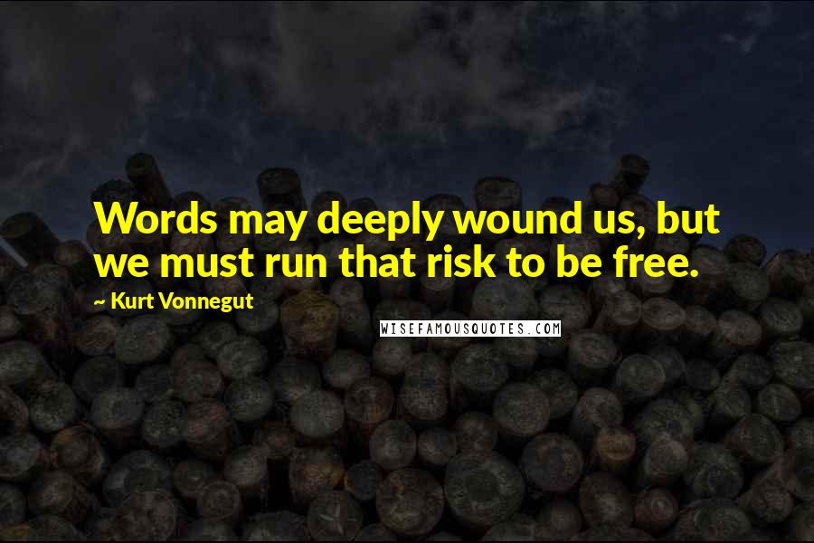 Kurt Vonnegut Quotes: Words may deeply wound us, but we must run that risk to be free.