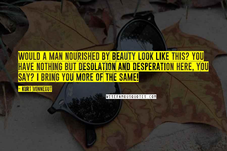 Kurt Vonnegut Quotes: Would a man nourished by beauty look like this? You have nothing but desolation and desperation here, you say? I bring you more of the same!