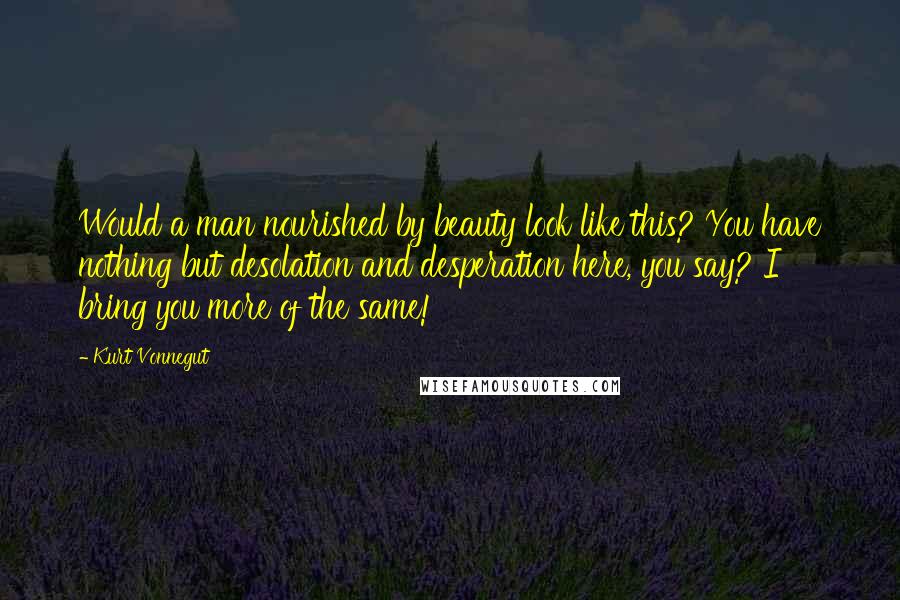 Kurt Vonnegut Quotes: Would a man nourished by beauty look like this? You have nothing but desolation and desperation here, you say? I bring you more of the same!