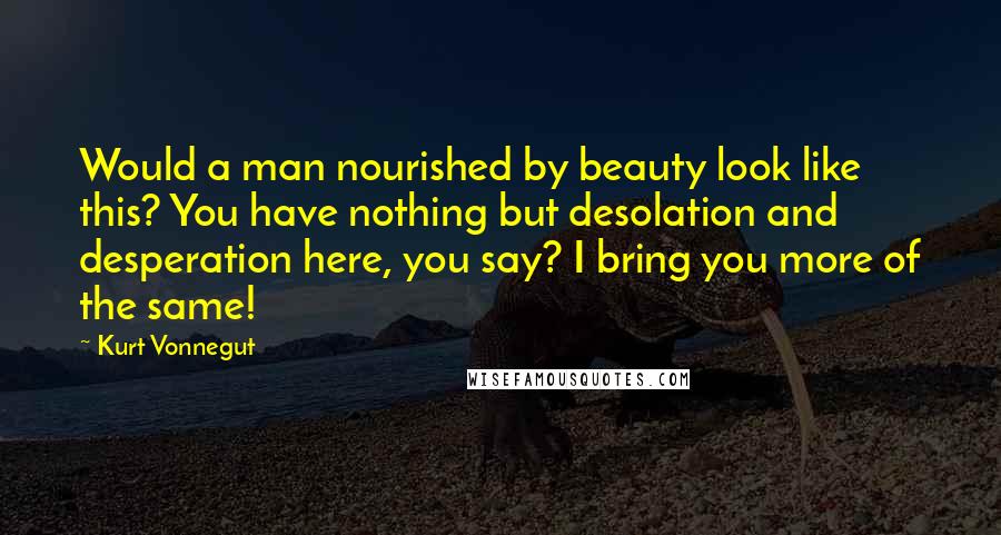 Kurt Vonnegut Quotes: Would a man nourished by beauty look like this? You have nothing but desolation and desperation here, you say? I bring you more of the same!