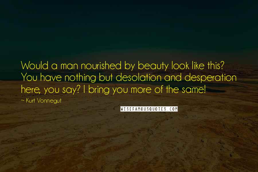 Kurt Vonnegut Quotes: Would a man nourished by beauty look like this? You have nothing but desolation and desperation here, you say? I bring you more of the same!