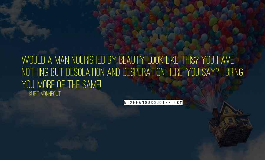 Kurt Vonnegut Quotes: Would a man nourished by beauty look like this? You have nothing but desolation and desperation here, you say? I bring you more of the same!