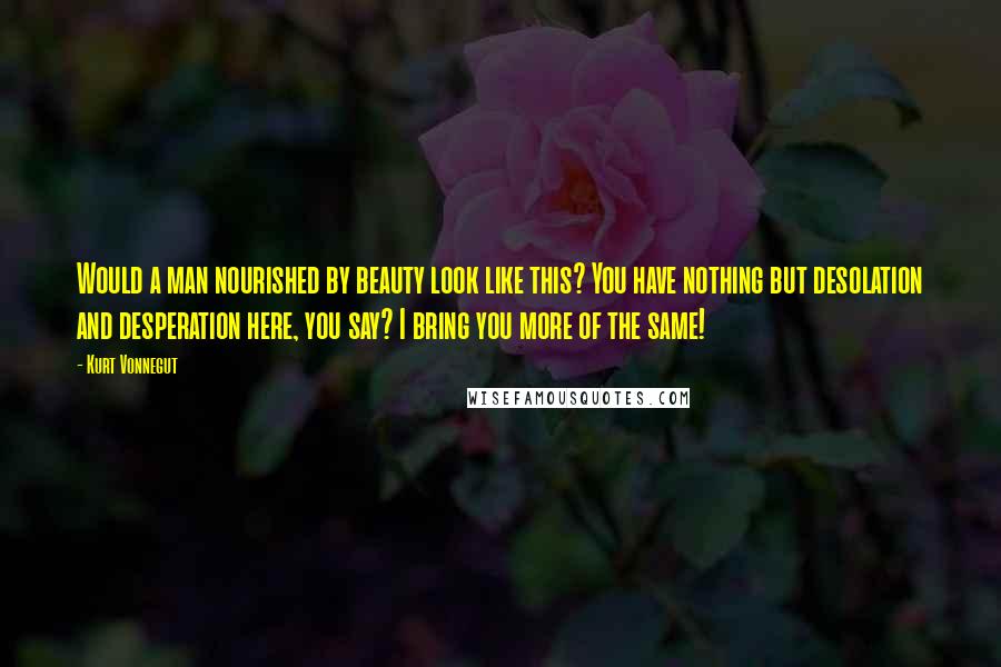 Kurt Vonnegut Quotes: Would a man nourished by beauty look like this? You have nothing but desolation and desperation here, you say? I bring you more of the same!