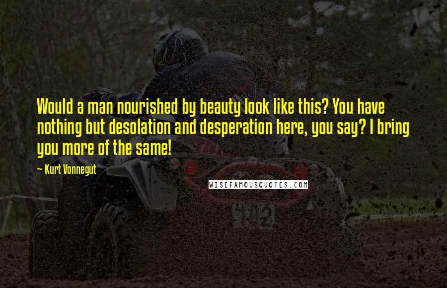 Kurt Vonnegut Quotes: Would a man nourished by beauty look like this? You have nothing but desolation and desperation here, you say? I bring you more of the same!