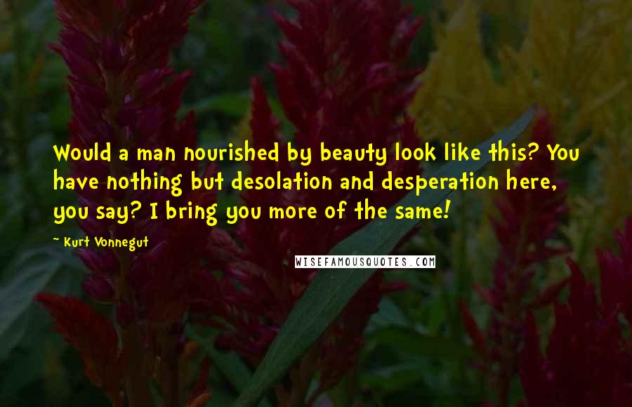 Kurt Vonnegut Quotes: Would a man nourished by beauty look like this? You have nothing but desolation and desperation here, you say? I bring you more of the same!