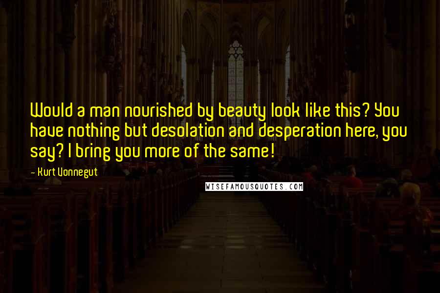 Kurt Vonnegut Quotes: Would a man nourished by beauty look like this? You have nothing but desolation and desperation here, you say? I bring you more of the same!