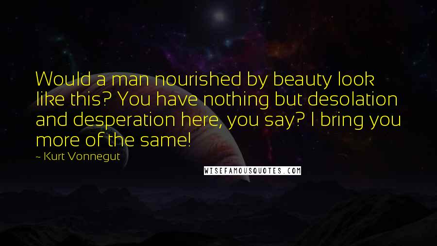 Kurt Vonnegut Quotes: Would a man nourished by beauty look like this? You have nothing but desolation and desperation here, you say? I bring you more of the same!