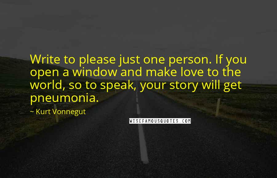 Kurt Vonnegut Quotes: Write to please just one person. If you open a window and make love to the world, so to speak, your story will get pneumonia.