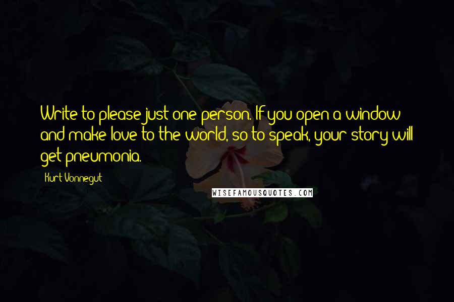 Kurt Vonnegut Quotes: Write to please just one person. If you open a window and make love to the world, so to speak, your story will get pneumonia.