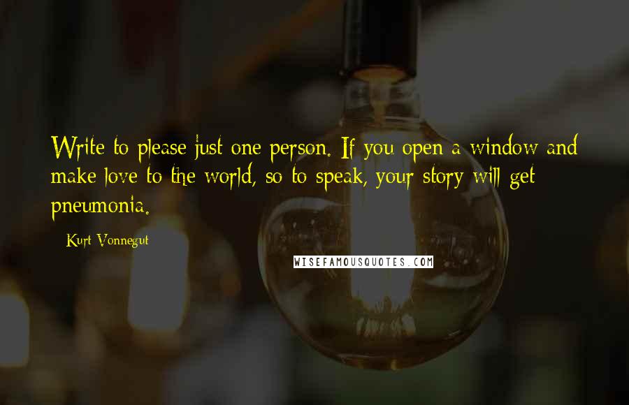 Kurt Vonnegut Quotes: Write to please just one person. If you open a window and make love to the world, so to speak, your story will get pneumonia.