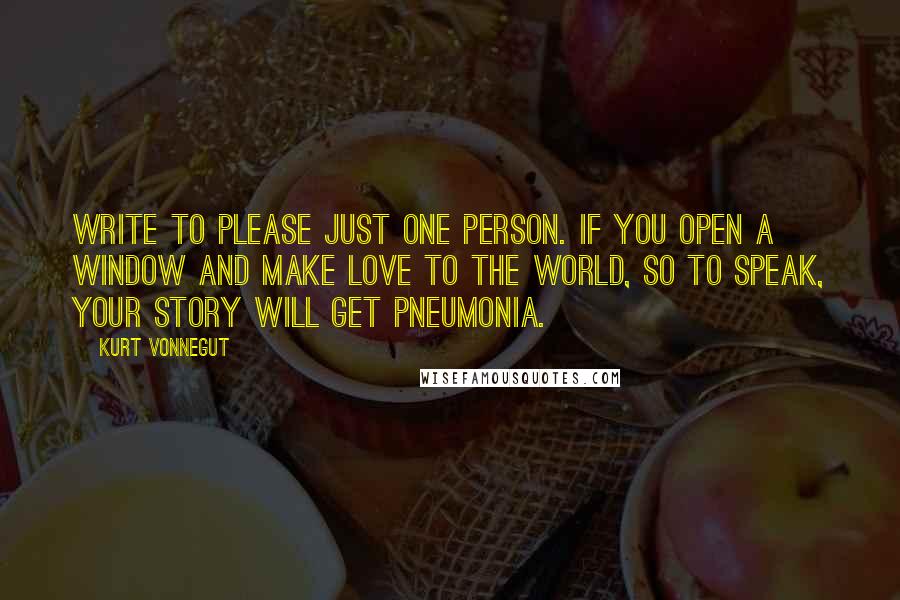 Kurt Vonnegut Quotes: Write to please just one person. If you open a window and make love to the world, so to speak, your story will get pneumonia.