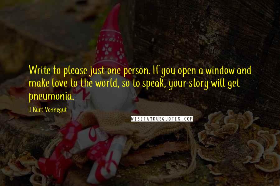 Kurt Vonnegut Quotes: Write to please just one person. If you open a window and make love to the world, so to speak, your story will get pneumonia.