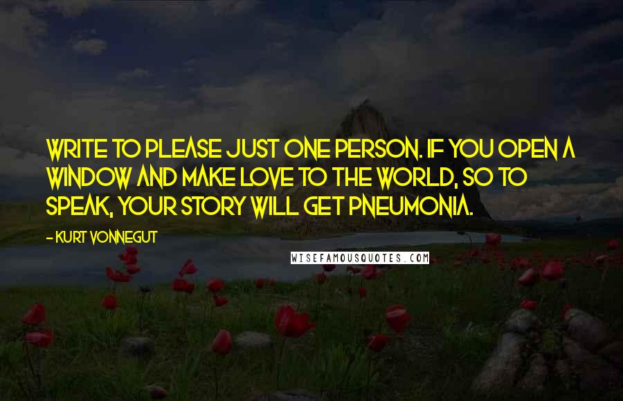 Kurt Vonnegut Quotes: Write to please just one person. If you open a window and make love to the world, so to speak, your story will get pneumonia.