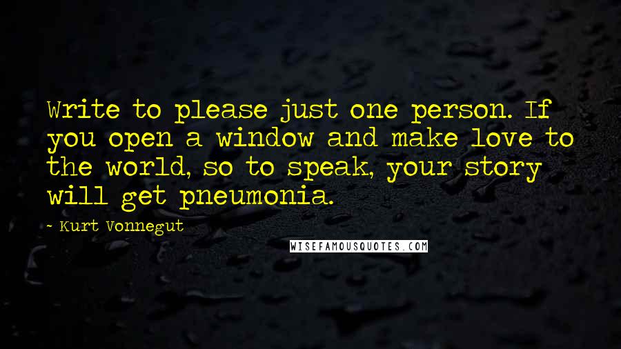 Kurt Vonnegut Quotes: Write to please just one person. If you open a window and make love to the world, so to speak, your story will get pneumonia.