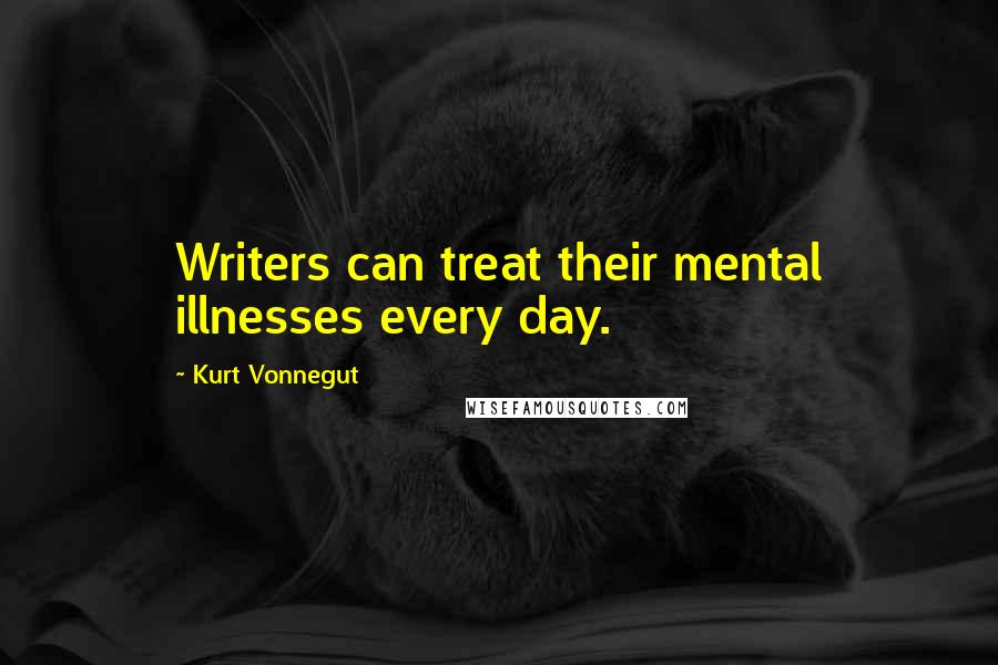 Kurt Vonnegut Quotes: Writers can treat their mental illnesses every day.