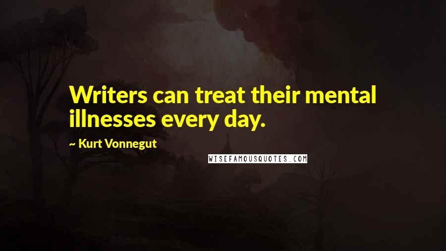 Kurt Vonnegut Quotes: Writers can treat their mental illnesses every day.