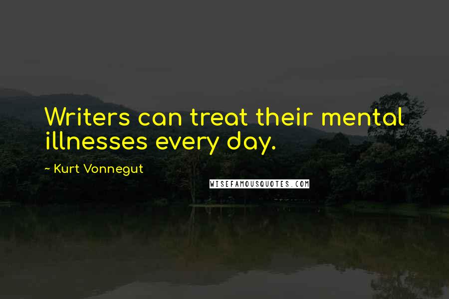 Kurt Vonnegut Quotes: Writers can treat their mental illnesses every day.