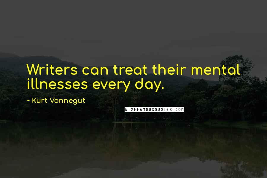 Kurt Vonnegut Quotes: Writers can treat their mental illnesses every day.