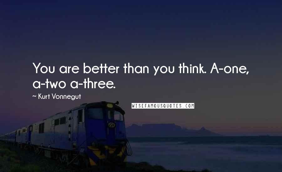 Kurt Vonnegut Quotes: You are better than you think. A-one, a-two a-three.