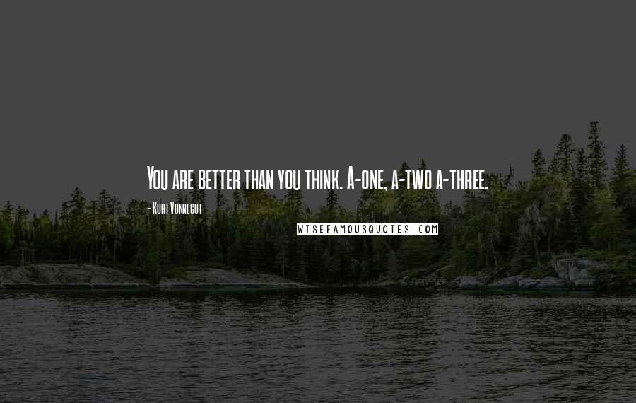 Kurt Vonnegut Quotes: You are better than you think. A-one, a-two a-three.