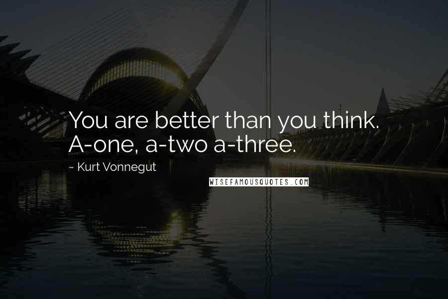 Kurt Vonnegut Quotes: You are better than you think. A-one, a-two a-three.