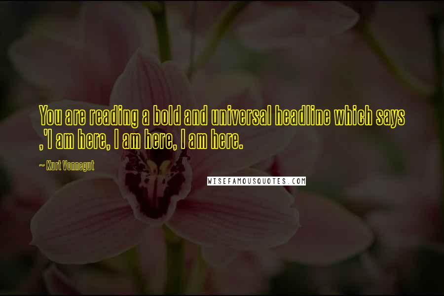 Kurt Vonnegut Quotes: You are reading a bold and universal headline which says ,'I am here, I am here, I am here.