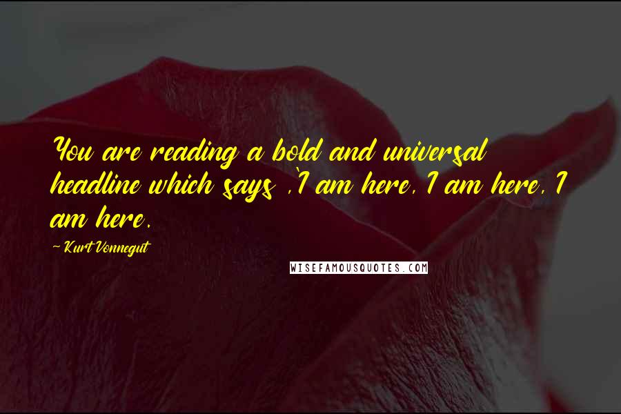 Kurt Vonnegut Quotes: You are reading a bold and universal headline which says ,'I am here, I am here, I am here.