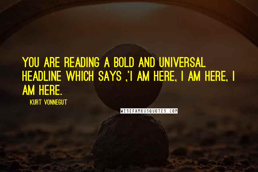 Kurt Vonnegut Quotes: You are reading a bold and universal headline which says ,'I am here, I am here, I am here.